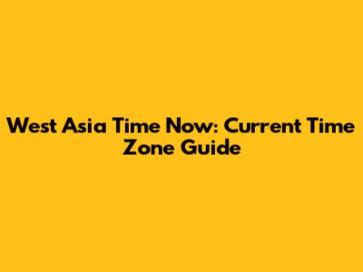 West Asia Time Now: Current Time Zone Guide
