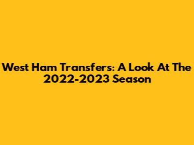 West Ham Transfers: A Look At The 2022-2023 Season