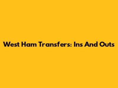 West Ham Transfers: Ins And Outs