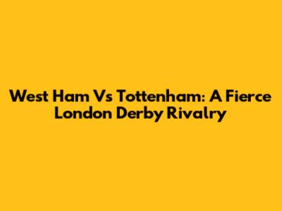 West Ham Vs Tottenham: A Fierce London Derby Rivalry
