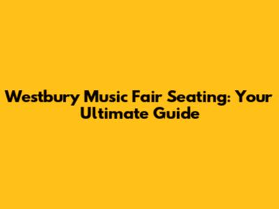 Westbury Music Fair Seating: Your Ultimate Guide