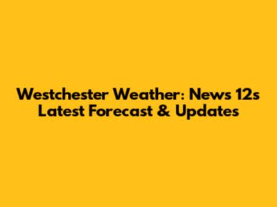Westchester Weather: News 12's Latest Forecast & Updates
