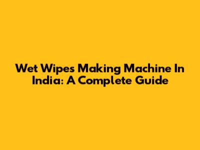 Wet Wipes Making Machine In India: A Complete Guide