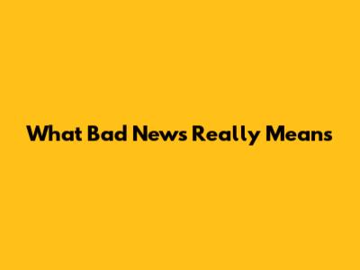 What 'Bad News' Really Means