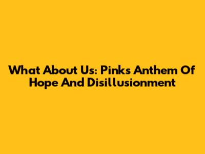 What About Us: Pink's Anthem Of Hope And Disillusionment