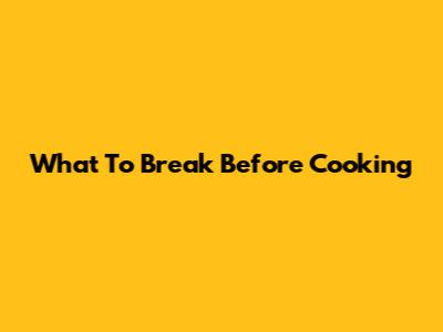 What To Break Before Cooking