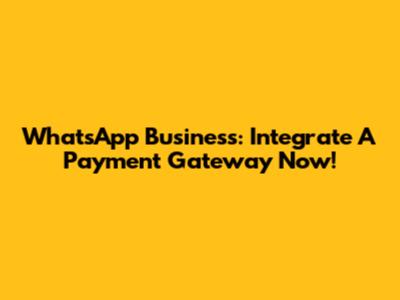 WhatsApp Business: Integrate A Payment Gateway Now!