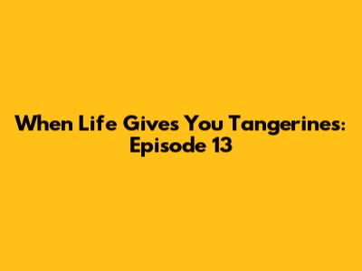 When Life Gives You Tangerines: Episode 13