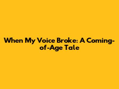 When My Voice Broke: A Coming-of-Age Tale