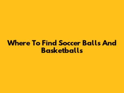 Where To Find Soccer Balls And Basketballs