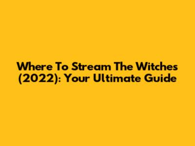Where To Stream The Witches (2022): Your Ultimate Guide