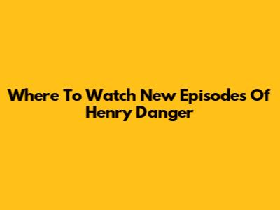 Where To Watch New Episodes Of Henry Danger
