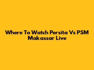 Where To Watch Persita Vs PSM Makassar Live