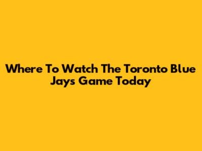 Where To Watch The Toronto Blue Jays Game Today