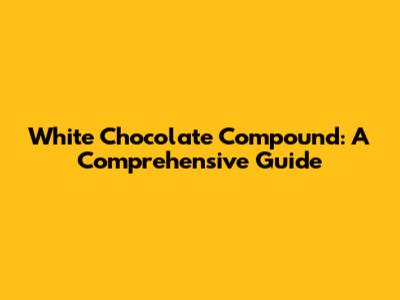 White Chocolate Compound: A Comprehensive Guide