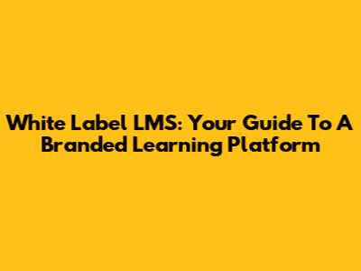 White Label LMS: Your Guide To A Branded Learning Platform