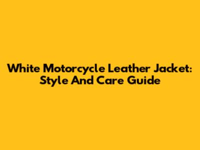 White Motorcycle Leather Jacket: Style And Care Guide