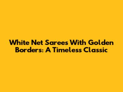 White Net Sarees With Golden Borders: A Timeless Classic