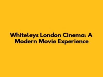 Whiteley's London Cinema: A Modern Movie Experience