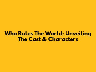 Who Rules The World: Unveiling The Cast & Characters