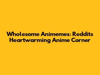 Wholesome Animemes: Reddit's Heartwarming Anime Corner