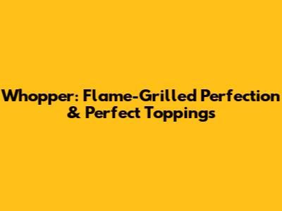 Whopper: Flame-Grilled Perfection & Perfect Toppings