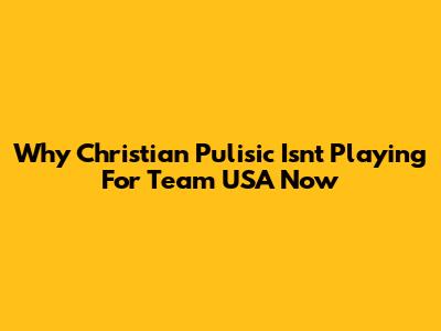Why Christian Pulisic Isn't Playing For Team USA Now