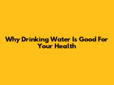 Why Drinking Water Is Good For Your Health