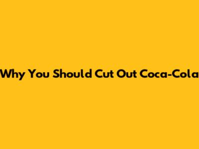 Why You Should Cut Out Coca-Cola