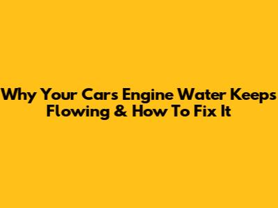 Why Your Car's Engine Water Keeps Flowing & How To Fix It