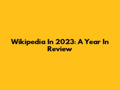 Wikipedia In 2023: A Year In Review