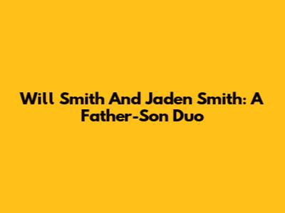 Will Smith And Jaden Smith: A Father-Son Duo