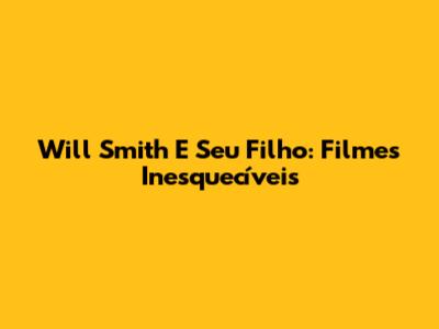 Will Smith E Seu Filho: Filmes Inesquecíveis