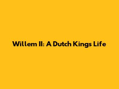 Willem II: A Dutch King's Life