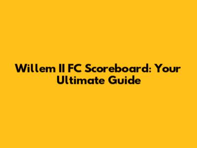 Willem II FC Scoreboard: Your Ultimate Guide