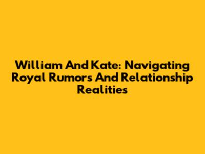 William And Kate: Navigating Royal Rumors And Relationship Realities