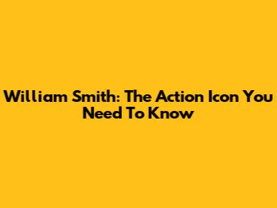 William Smith: The Action Icon You Need To Know