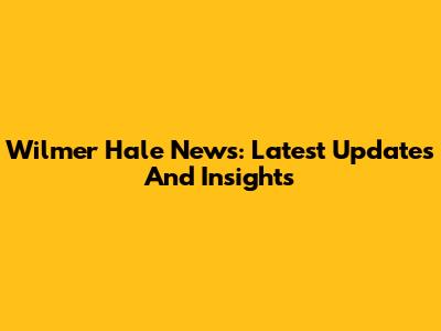 Wilmer Hale News: Latest Updates And Insights