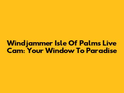 Windjammer Isle Of Palms Live Cam: Your Window To Paradise