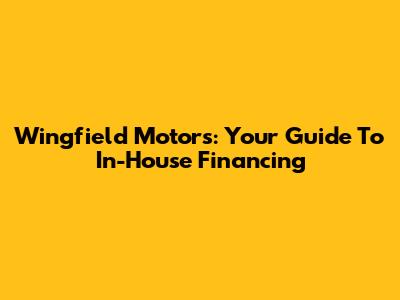 Wingfield Motors: Your Guide To In-House Financing