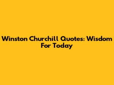 Winston Churchill Quotes: Wisdom For Today