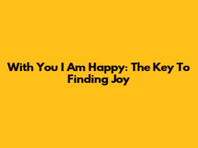 With You I Am Happy: The Key To Finding Joy