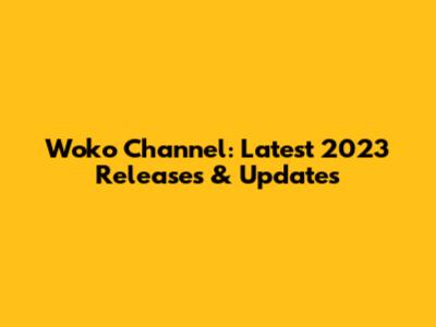 Woko Channel: Latest 2023 Releases & Updates