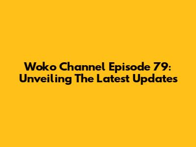 Woko Channel Episode 79: Unveiling The Latest Updates