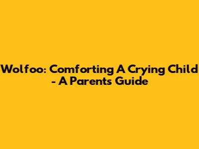 Wolfoo: Comforting A Crying Child - A Parent's Guide