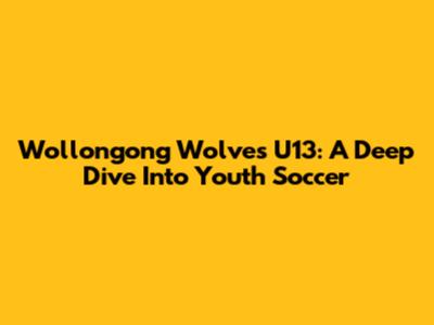 Wollongong Wolves U13: A Deep Dive Into Youth Soccer
