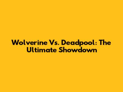 Wolverine Vs. Deadpool: The Ultimate Showdown