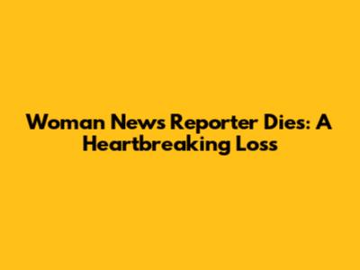 Woman News Reporter Dies: A Heartbreaking Loss