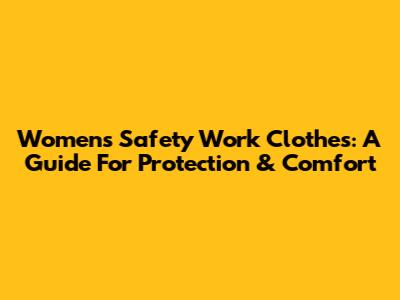 Women's Safety Work Clothes: A Guide For Protection & Comfort