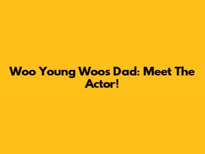 Woo Young Woo's Dad: Meet The Actor!